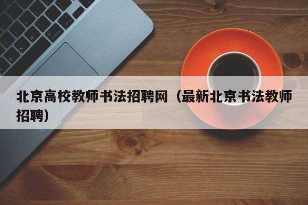 北京高校教师书法招聘网（最新北京书法教师招聘）-第1张图片-高校招聘网