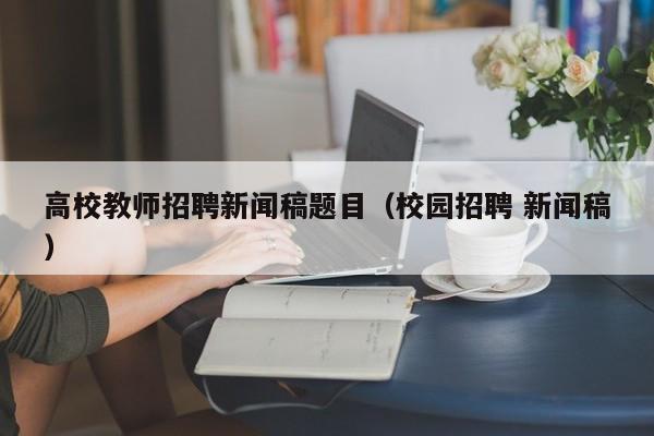 高校教师招聘新闻稿题目（校园招聘 新闻稿）-第1张图片-高校招聘网