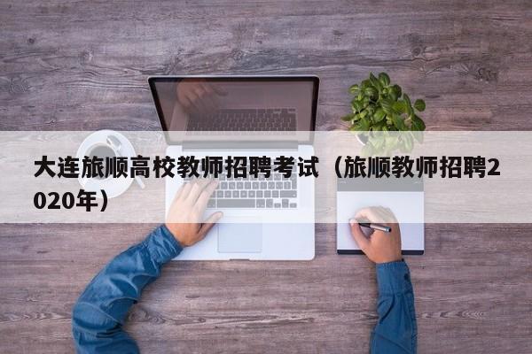 大连旅顺高校教师招聘考试（旅顺教师招聘2020年）-第1张图片-高校招聘网