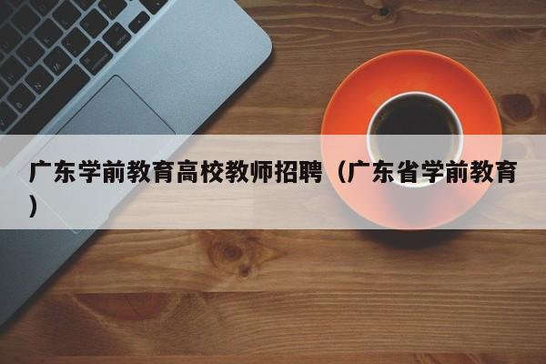 广东学前教育高校教师招聘（广东省学前教育）-第1张图片-高校招聘网