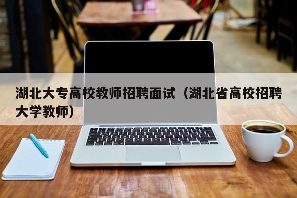 湖北大专高校教师招聘面试（湖北省高校招聘大学教师）-第1张图片-高校招聘网