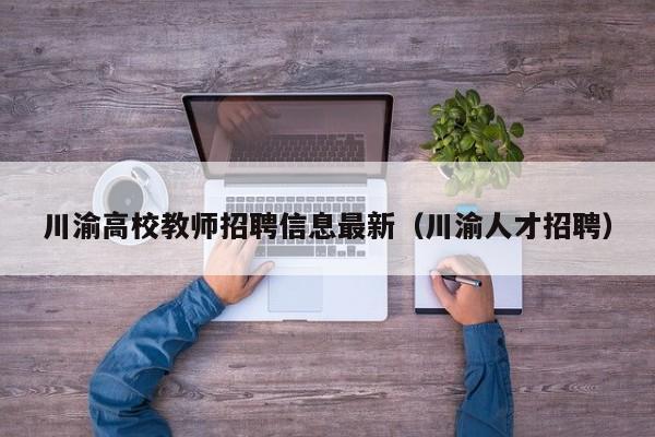 川渝高校教师招聘信息最新（川渝人才招聘）-第1张图片-高校招聘网
