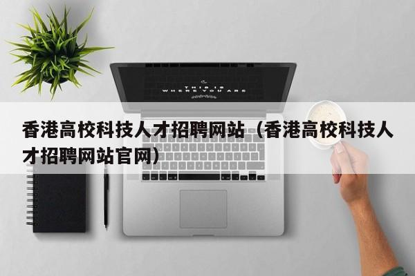 香港高校科技人才招聘网站（香港高校科技人才招聘网站官网）-第1张图片-高校招聘网