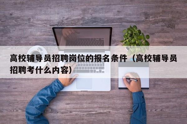 高校辅导员招聘岗位的报名条件（高校辅导员招聘考什么内容）-第1张图片-高校招聘网