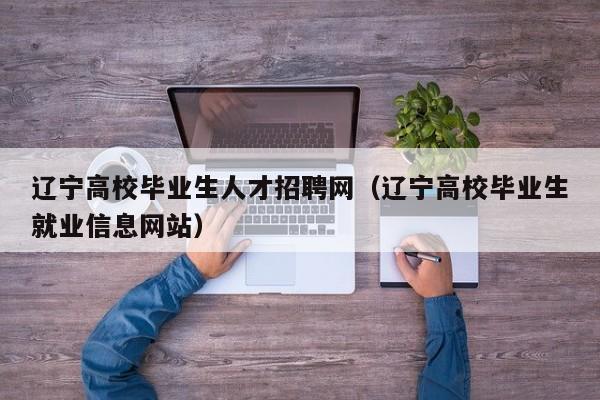 辽宁高校毕业生人才招聘网（辽宁高校毕业生就业信息网站）-第1张图片-高校招聘网