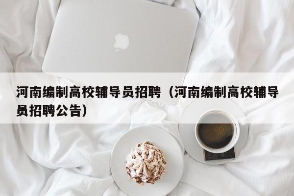 河南编制高校辅导员招聘（河南编制高校辅导员招聘公告）-第1张图片-高校招聘网