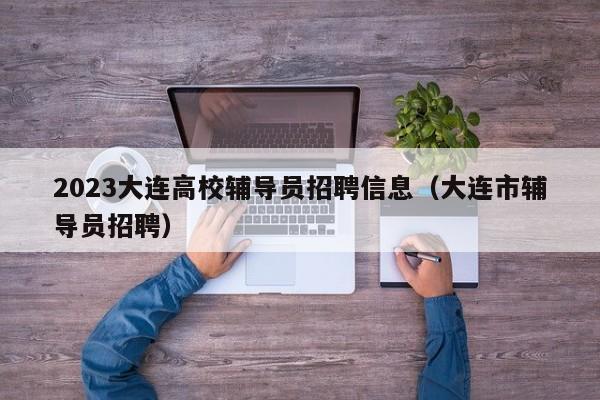 2023大连高校辅导员招聘信息（大连市辅导员招聘）-第1张图片-高校招聘网