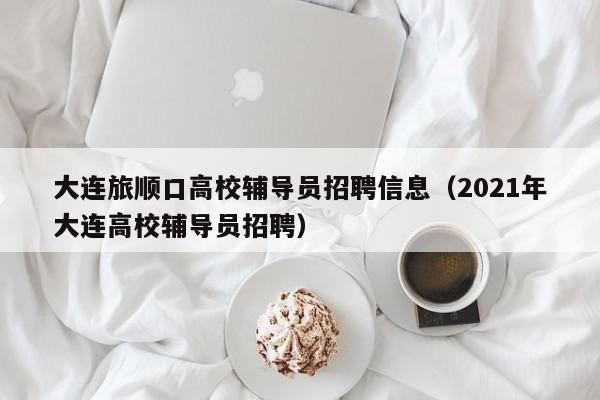 大连旅顺口高校辅导员招聘信息（2021年大连高校辅导员招聘）-第1张图片-高校招聘网