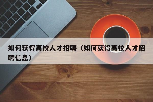 如何获得高校人才招聘（如何获得高校人才招聘信息）-第1张图片-高校招聘网