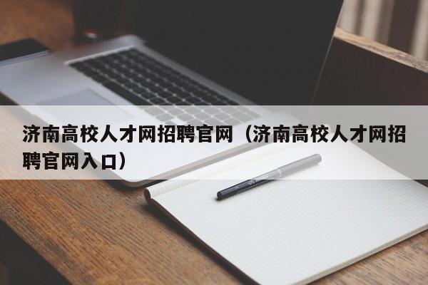 济南高校人才网招聘官网（济南高校人才网招聘官网入口）-第1张图片-高校招聘网