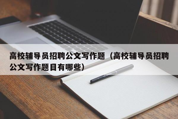 高校辅导员招聘公文写作题（高校辅导员招聘公文写作题目有哪些）-第1张图片-高校招聘网