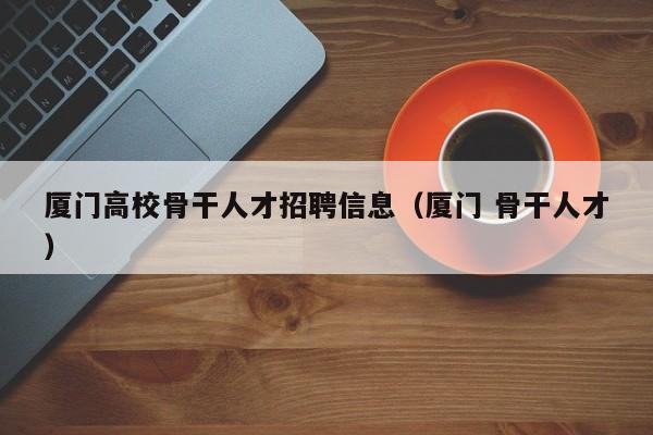 厦门高校骨干人才招聘信息（厦门 骨干人才）-第1张图片-高校招聘网