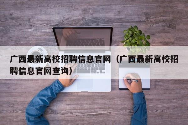 广西最新高校招聘信息官网（广西最新高校招聘信息官网查询）-第1张图片-高校招聘网