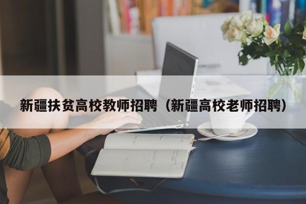 新疆扶贫高校教师招聘（新疆高校老师招聘）-第1张图片-高校招聘网