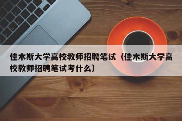 佳木斯大学高校教师招聘笔试（佳木斯大学高校教师招聘笔试考什么）-第1张图片-高校招聘网