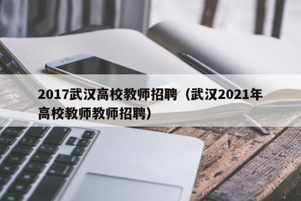 2017武汉高校教师招聘（武汉2021年高校教师教师招聘）-第1张图片-高校招聘网