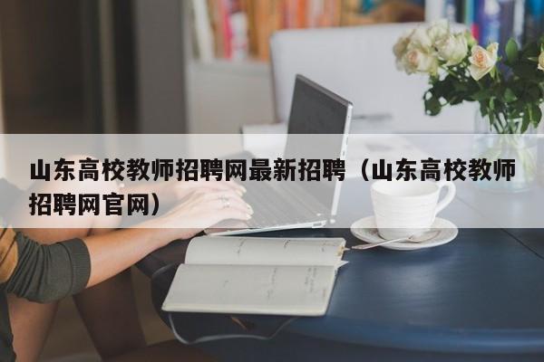 山东高校教师招聘网最新招聘（山东高校教师招聘网官网）-第1张图片-高校招聘网
