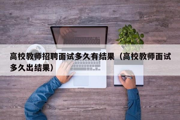 高校教师招聘面试多久有结果（高校教师面试多久出结果）-第1张图片-高校招聘网