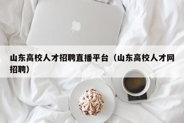 山东高校人才招聘直播平台（山东高校人才网招聘）-第1张图片-高校招聘网