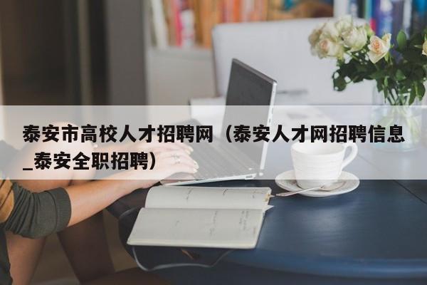 泰安市高校人才招聘网（泰安人才网招聘信息_泰安全职招聘）-第1张图片-高校招聘网