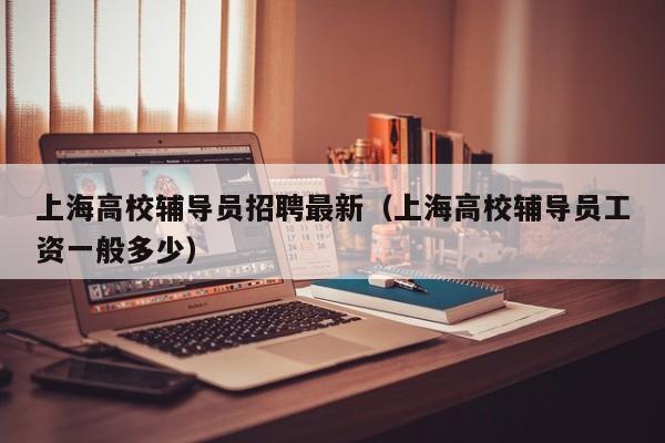 上海高校辅导员招聘最新（上海高校辅导员工资一般多少）-第1张图片-高校招聘网