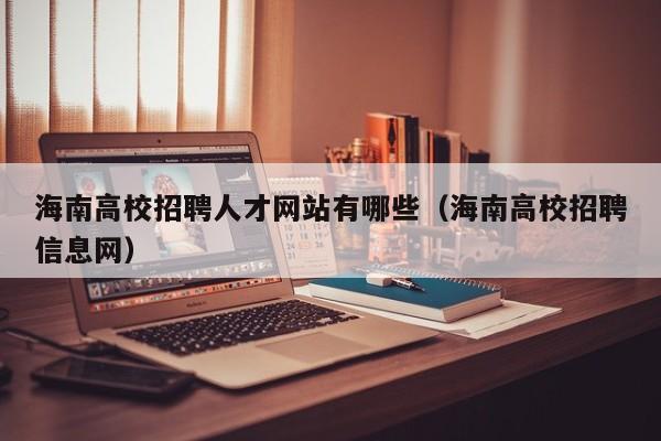 海南高校招聘人才网站有哪些（海南高校招聘信息网）-第1张图片-高校招聘网