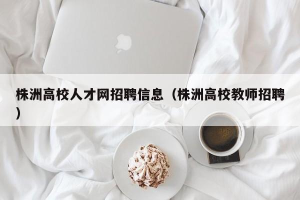 株洲高校人才网招聘信息（株洲高校教师招聘）-第1张图片-高校招聘网
