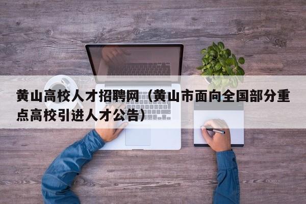 黄山高校人才招聘网（黄山市面向全国部分重点高校引进人才公告）-第1张图片-高校招聘网