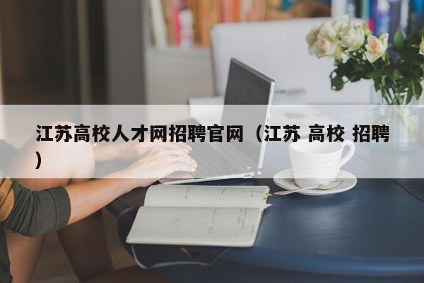 江苏高校人才网招聘官网（江苏 高校 招聘）-第1张图片-高校招聘网