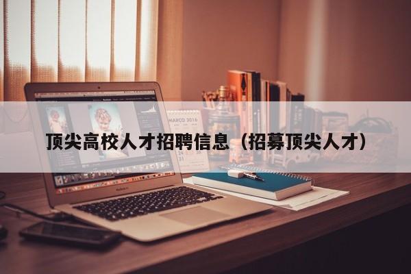 顶尖高校人才招聘信息（招募顶尖人才）-第1张图片-高校招聘网