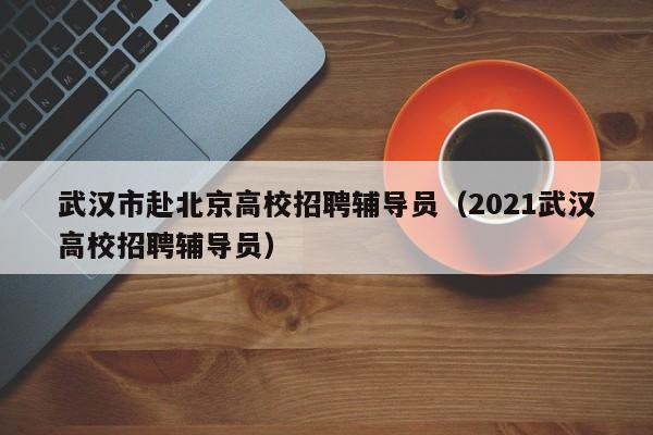 武汉市赴北京高校招聘辅导员（2021武汉高校招聘辅导员）-第1张图片-高校招聘网