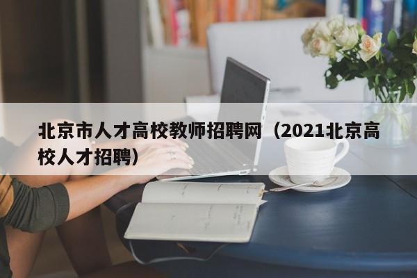 北京市人才高校教师招聘网（2021北京高校人才招聘）-第1张图片-高校招聘网