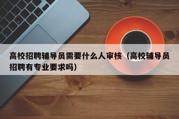 高校招聘辅导员需要什么人审核（高校辅导员招聘有专业要求吗）-第1张图片-高校招聘网