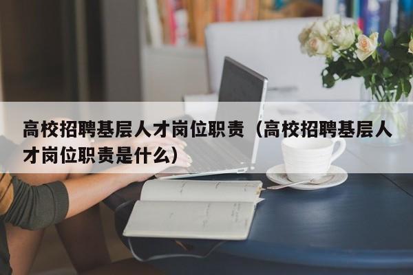 高校招聘基层人才岗位职责（高校招聘基层人才岗位职责是什么）-第1张图片-高校招聘网
