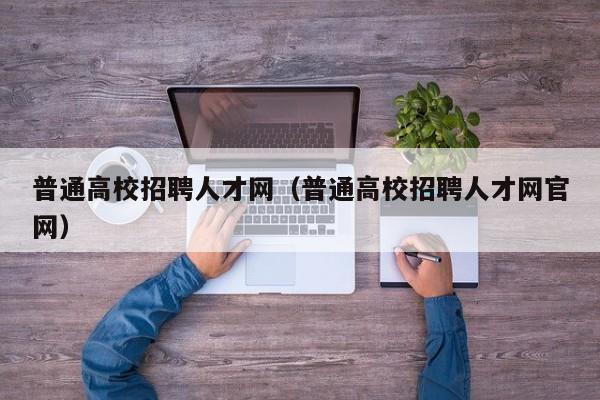 普通高校招聘人才网（普通高校招聘人才网官网）-第1张图片-高校招聘网