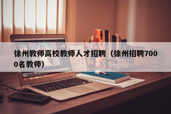 徐州教师高校教师人才招聘（徐州招聘7000名教师）-第1张图片-高校招聘网