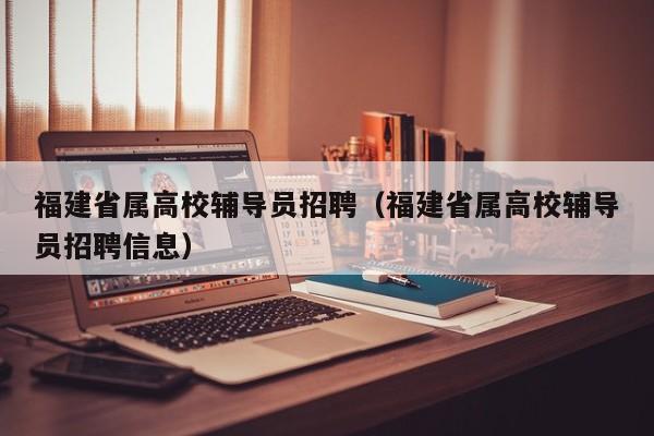 福建省属高校辅导员招聘（福建省属高校辅导员招聘信息）-第1张图片-高校招聘网