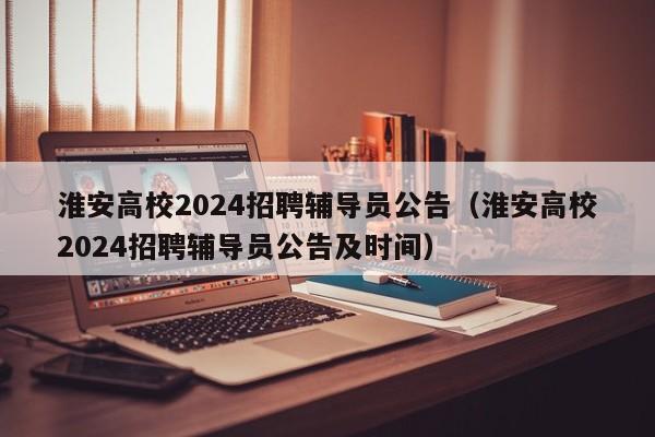 淮安高校2024招聘辅导员公告（淮安高校2024招聘辅导员公告及时间）-第1张图片-高校招聘网