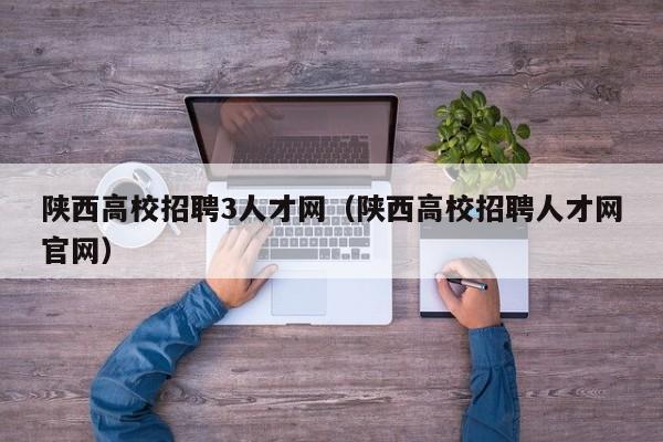 陕西高校招聘3人才网（陕西高校招聘人才网官网）-第1张图片-高校招聘网
