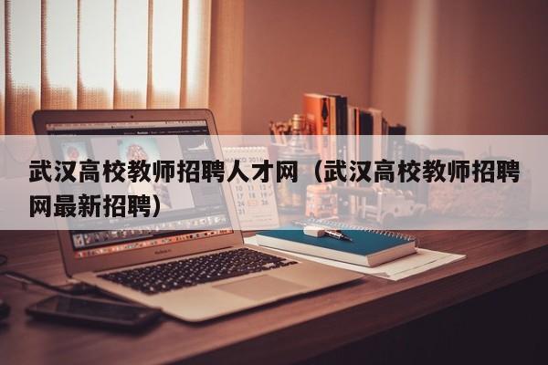 武汉高校教师招聘人才网（武汉高校教师招聘网最新招聘）-第1张图片-高校招聘网
