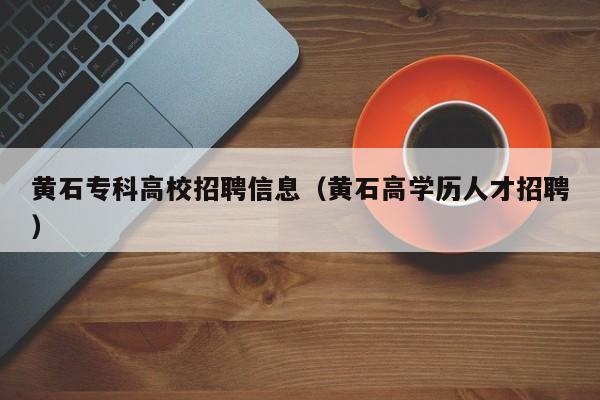黄石专科高校招聘信息（黄石高学历人才招聘）-第1张图片-高校招聘网