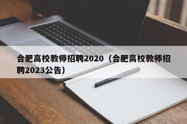 合肥高校教师招聘2020（合肥高校教师招聘2023公告）-第1张图片-高校招聘网