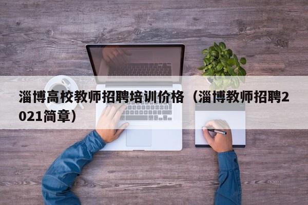 淄博高校教师招聘培训价格（淄博教师招聘2021简章）-第1张图片-高校招聘网
