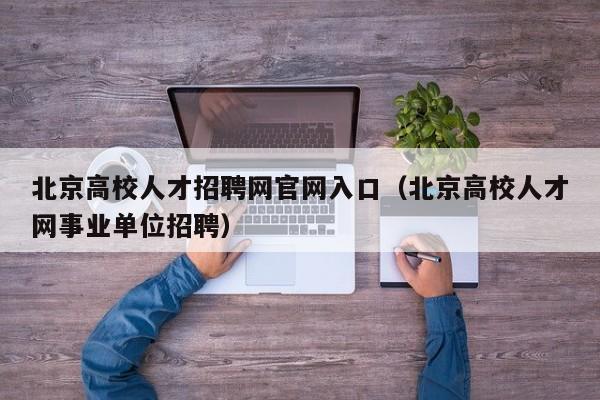 北京高校人才招聘网官网入口（北京高校人才网事业单位招聘）-第1张图片-高校招聘网