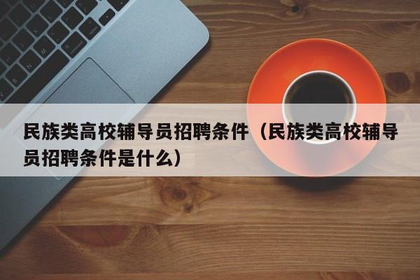 民族类高校辅导员招聘条件（民族类高校辅导员招聘条件是什么）-第1张图片-高校招聘网