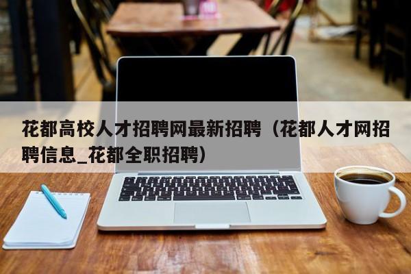 花都高校人才招聘网最新招聘（花都人才网招聘信息_花都全职招聘）-第1张图片-高校招聘网