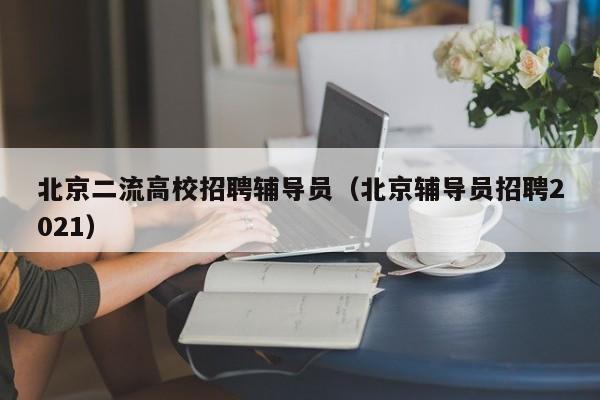 北京二流高校招聘辅导员（北京辅导员招聘2021）-第1张图片-高校招聘网