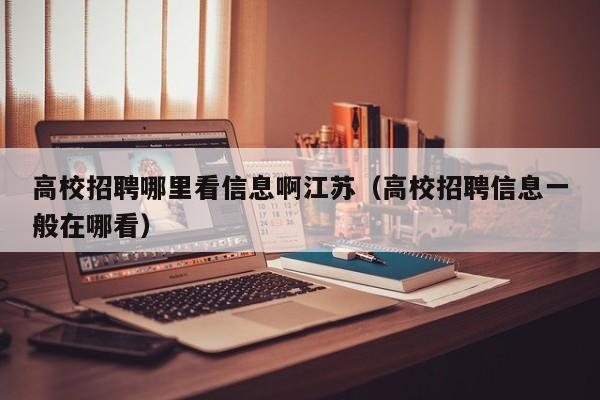高校招聘哪里看信息啊江苏（高校招聘信息一般在哪看）-第1张图片-高校招聘网