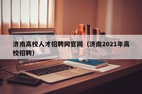 济南高校人才招聘网官网（济南2021年高校招聘）-第1张图片-高校招聘网