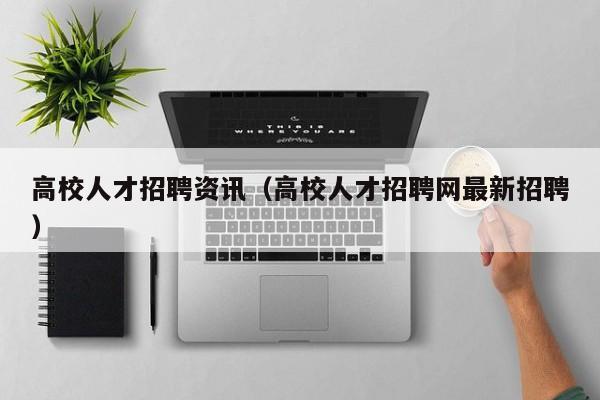 高校人才招聘资讯（高校人才招聘网最新招聘）-第1张图片-高校招聘网